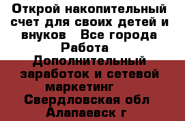 Открой накопительный счет для своих детей и внуков - Все города Работа » Дополнительный заработок и сетевой маркетинг   . Свердловская обл.,Алапаевск г.